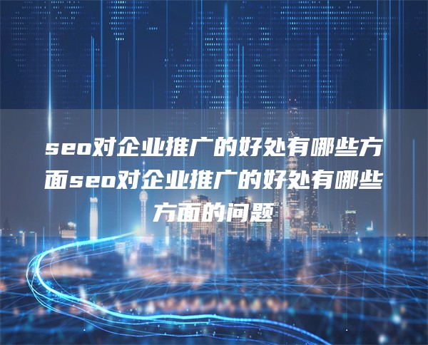 seo对企业推广的好处有哪些方面seo对企业推广的好处有哪些方面的问题