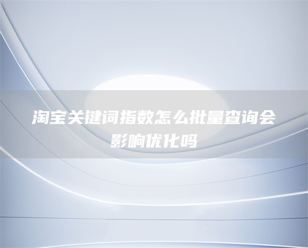 淘宝关键词指数怎么批量查询会影响优化吗