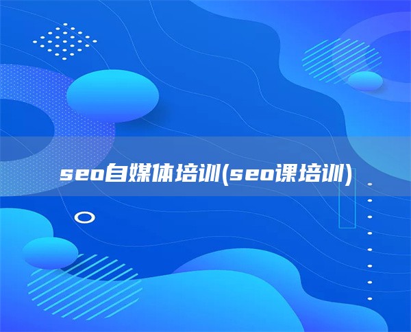 seo自媒体培训(seo课培训)