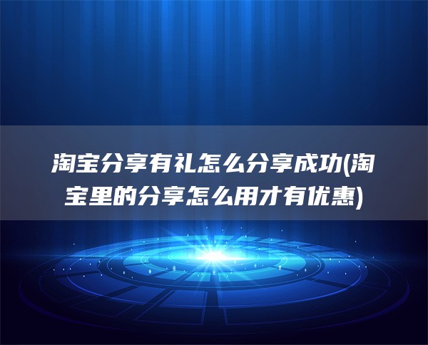 淘宝分享有礼怎么分享成功(淘宝里的分享怎么用才有优惠)