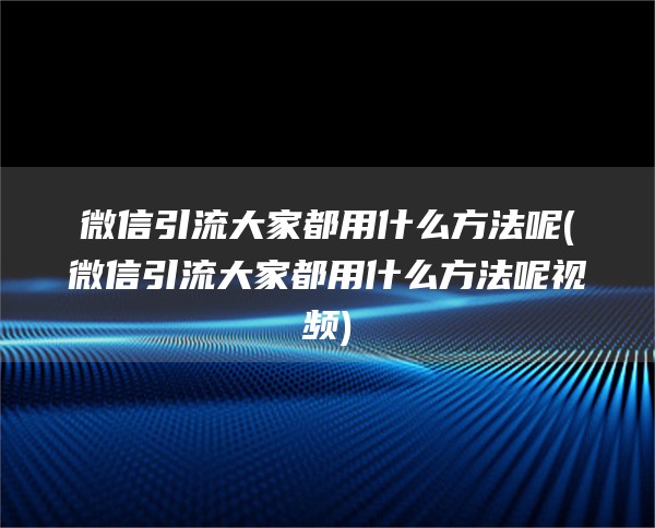 微信引流大家都用什么方法呢(微信引流大家都用什么方法呢视频)