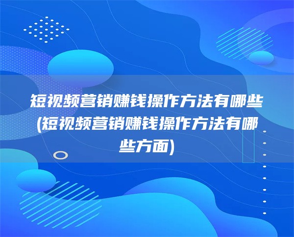 短视频营销赚钱操作方法有哪些(短视频营销赚钱操作方法有哪些方面)