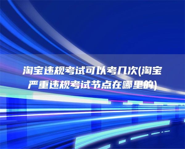 淘宝违规考试可以考几次(淘宝严重违规考试节点在哪里的)