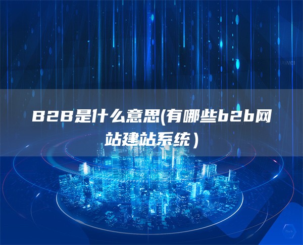 B2B是什么意思(有哪些b2b网站建站系统）