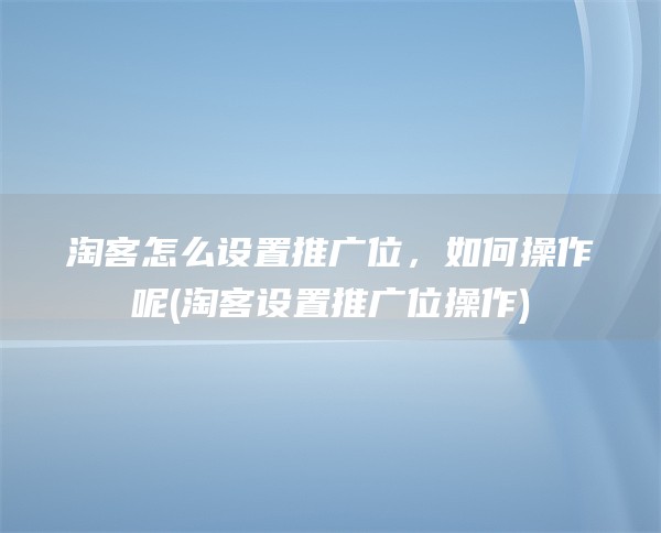 淘客怎么设置推广位，如何操作呢(淘客设置推广位操作)