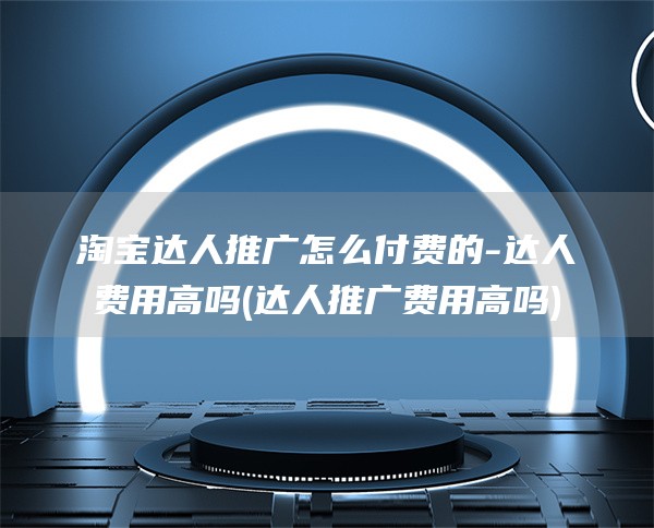 淘宝达人推广怎么付费的-达人费用高吗(达人推广费用高吗)