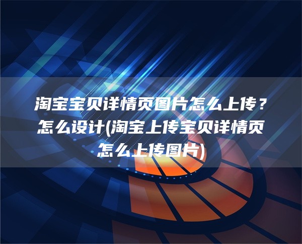 淘宝宝贝详情页图片怎么上传？怎么设计(淘宝上传宝贝详情页怎么上传图片)