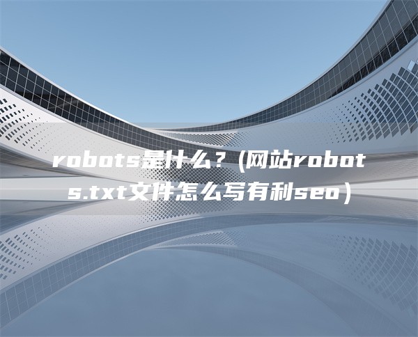 robots是什么？(网站robots.txt文件怎么写有利seo）