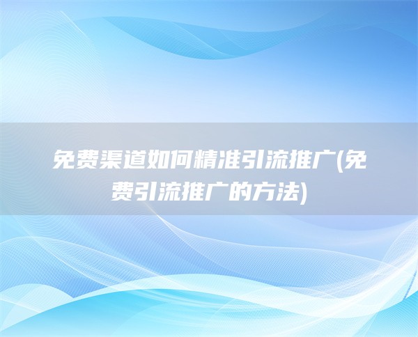 免费渠道如何精准引流推广(免费引流推广的方法)