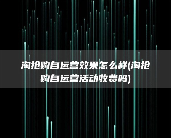 淘抢购自运营效果怎么样(淘抢购自运营活动收费吗)