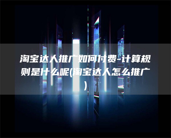 淘宝达人推广如何付费-计算规则是什么呢(淘宝达人怎么推广)