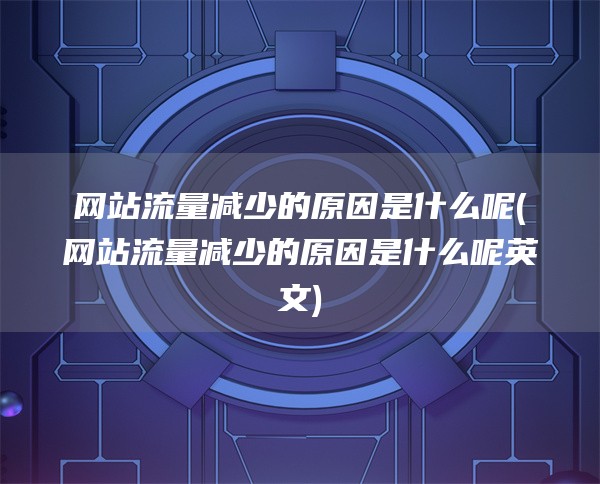 网站流量减少的原因是什么呢(网站流量减少的原因是什么呢英文)