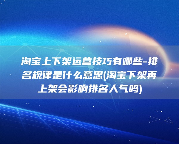 淘宝上下架运营技巧有哪些-排名规律是什么意思(淘宝下架再上架会影响排名人气吗)