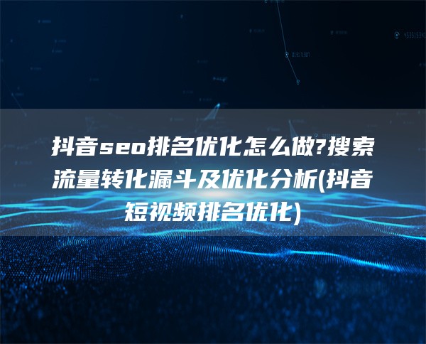 抖音seo排名优化怎么做?搜索流量转化漏斗及优化分析(抖音短视频排名优化)