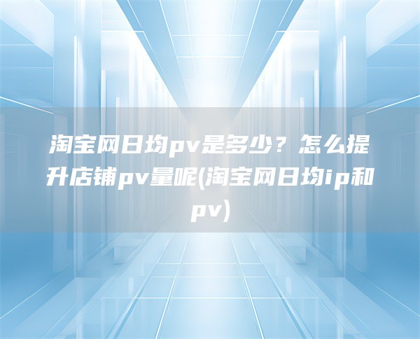 淘宝网日均pv是多少？怎么提升店铺pv量呢(淘宝网日均ip和pv)