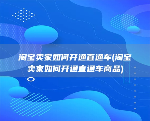 淘宝卖家如何开通直通车(淘宝卖家如何开通直通车商品)