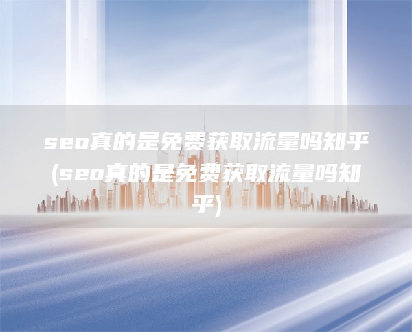 seo真的是免费获取流量吗知乎(seo真的是免费获取流量吗知乎)