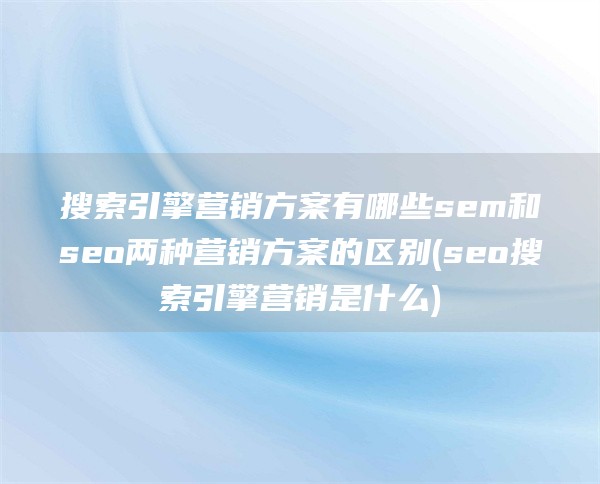 搜索引擎营销方案有哪些sem和seo两种营销方案的区别(seo搜索引擎营销是什么)