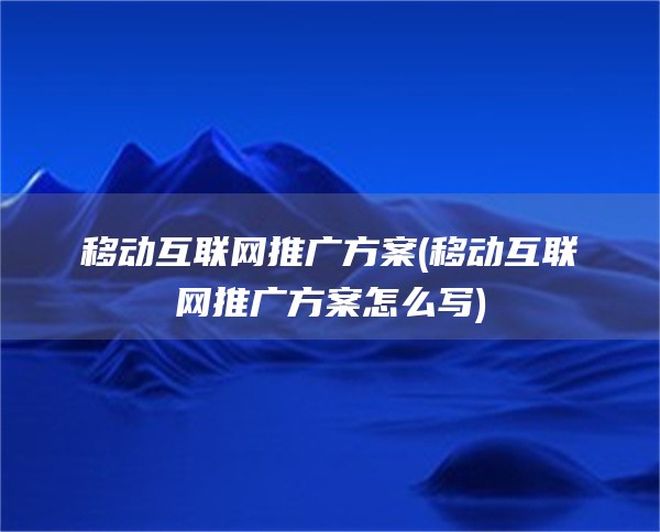 移动互联网推广方案(移动互联网推广方案怎么写)