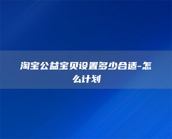 淘宝公益宝贝设置多少合适-怎么计划