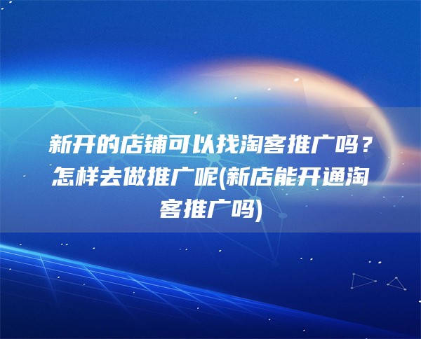 新开的店铺可以找淘客推广吗？怎样去做推广呢(新店能开通淘客推广吗)