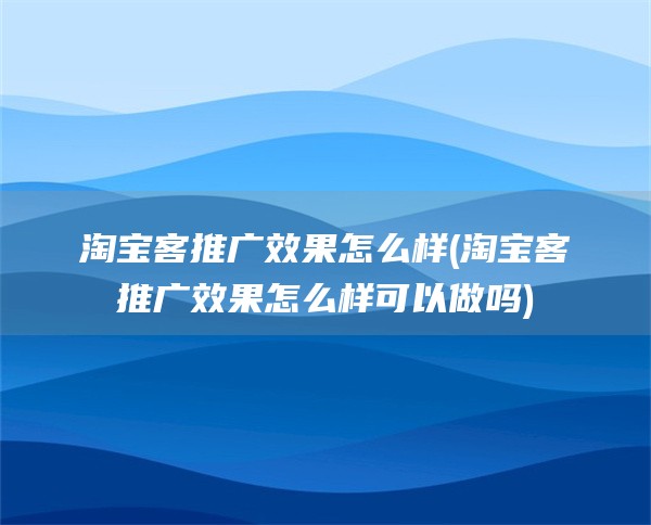 淘宝客推广效果怎么样(淘宝客推广效果怎么样可以做吗)