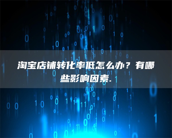 淘宝店铺转化率低怎么办？有哪些影响因素.