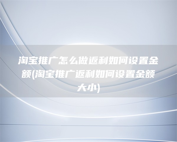 淘宝推广怎么做返利如何设置金额(淘宝推广返利如何设置金额大小)