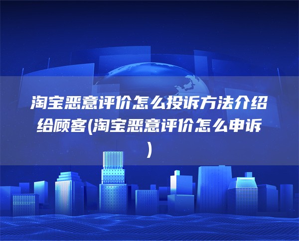 淘宝恶意评价怎么投诉方法介绍给顾客(淘宝恶意评价怎么申诉)