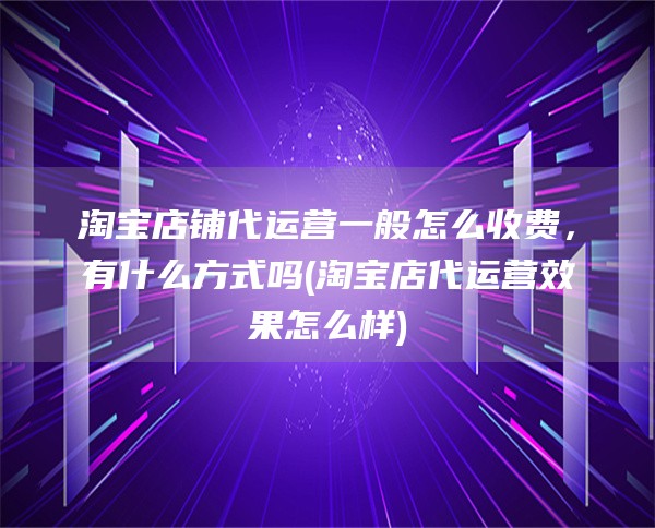 淘宝店铺代运营一般怎么收费，有什么方式吗(淘宝店代运营效果怎么样)