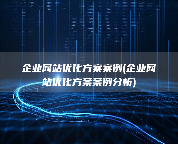 企业网站优化方案案例(企业网站优化方案案例分析)