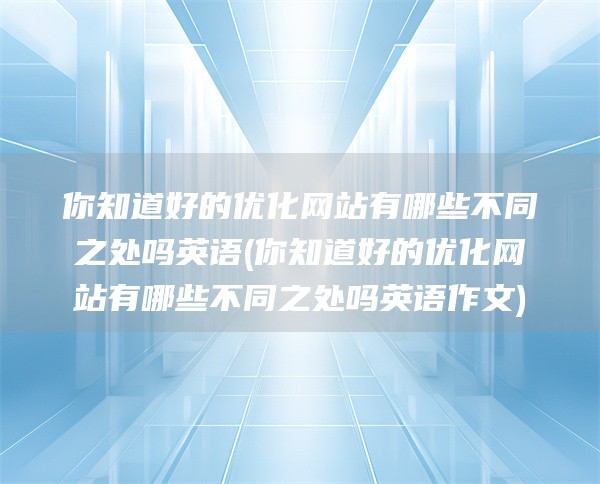 你知道好的优化网站有哪些不同之处吗英语(你知道好的优化网站有哪些不同之处吗英语作文)