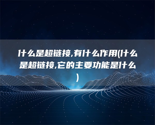 什么是超链接,有什么作用(什么是超链接,它的主要功能是什么)