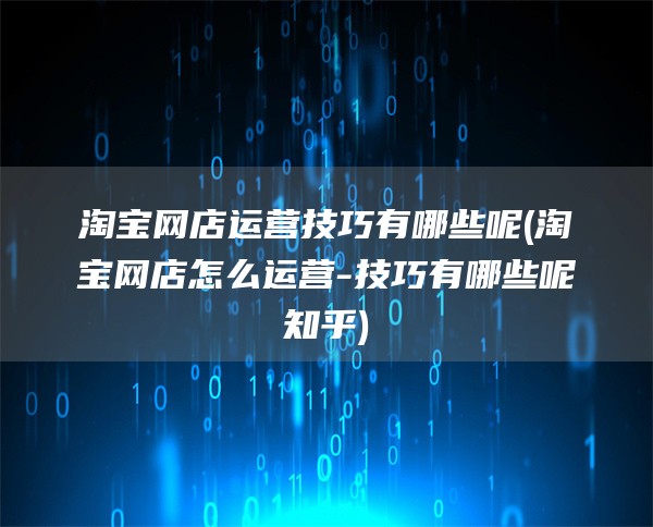 淘宝网店运营技巧有哪些呢(淘宝网店怎么运营-技巧有哪些呢知乎)