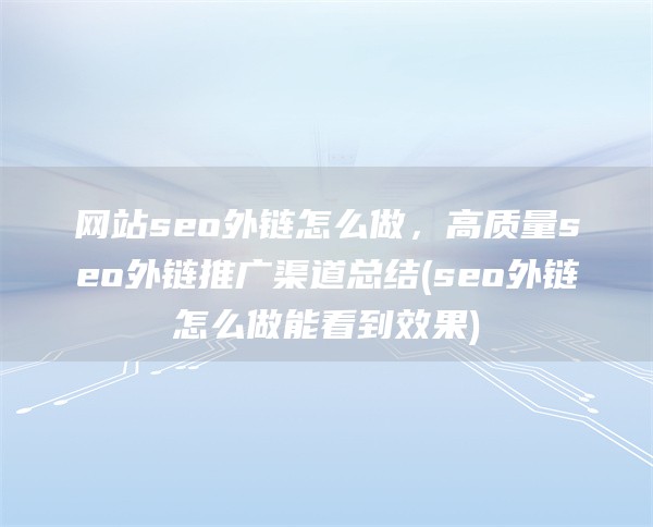 网站seo外链怎么做，高质量seo外链推广渠道总结(seo外链怎么做能看到效果)