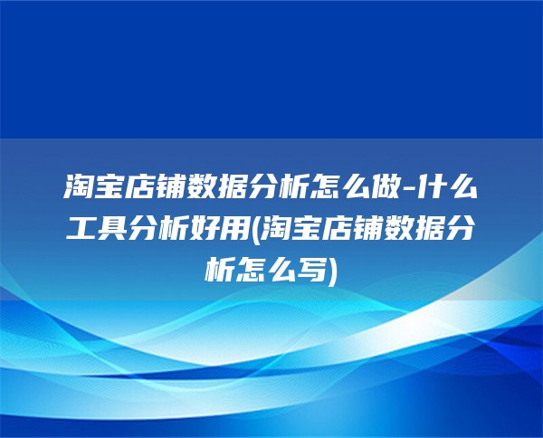 淘宝店铺数据分析怎么做-什么工具分析好用(淘宝店铺数据分析怎么写)