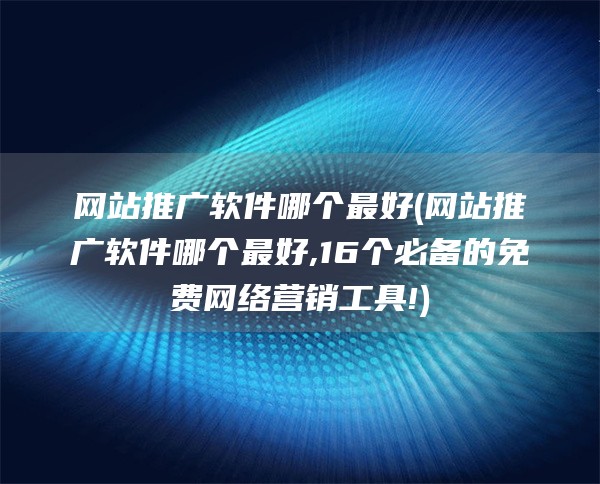 网站推广软件哪个最好(网站推广软件哪个最好,16个必备的免费网络营销工具!)