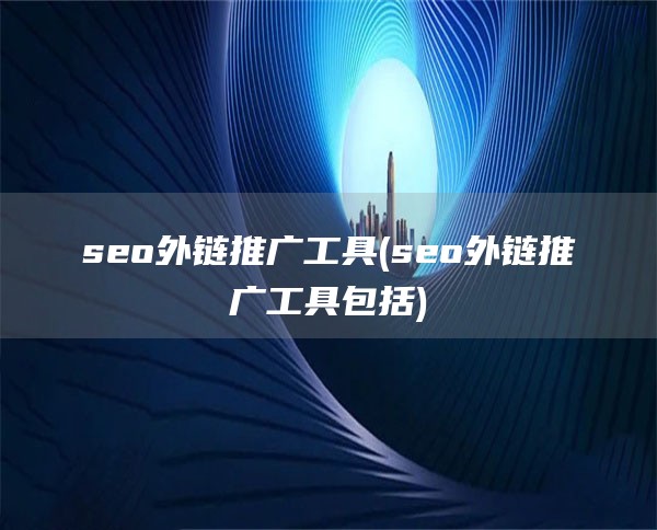 seo外链推广工具(seo外链推广工具包括)