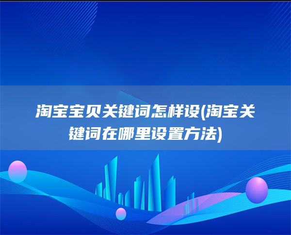 淘宝宝贝关键词怎样设(淘宝关键词在哪里设置方法)