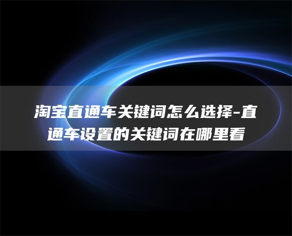 淘宝直通车关键词怎么选择-直通车设置的关键词在哪里看