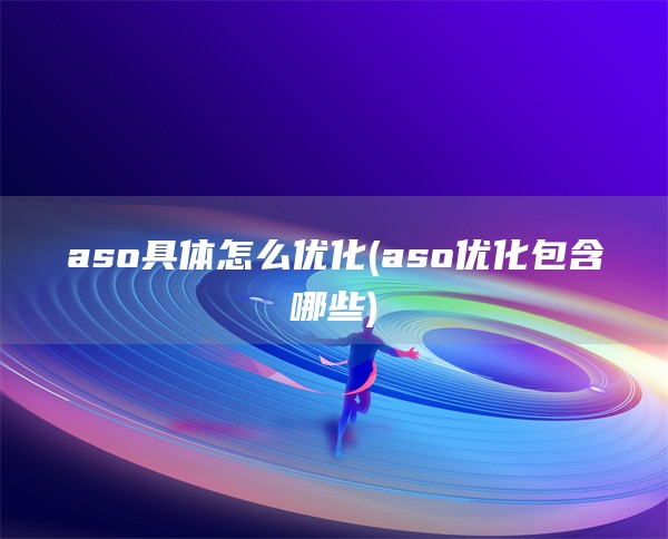 aso具体怎么优化(aso优化包含哪些)